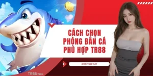 Cách Chọn Phòng Bắn Cá Phù Hợp Để Chiến Thắng Lớn Tại TR88