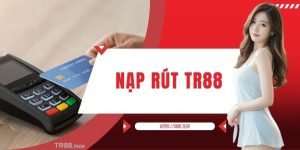 Nạp Rút TR88 - Thao Tác Chuẩn Cho Tân Binh Cập Nhật Mới Nhất